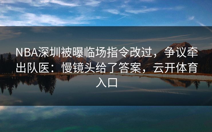 NBA深圳被曝临场指令改过，争议牵出队医：慢镜头给了答案，云开体育入口