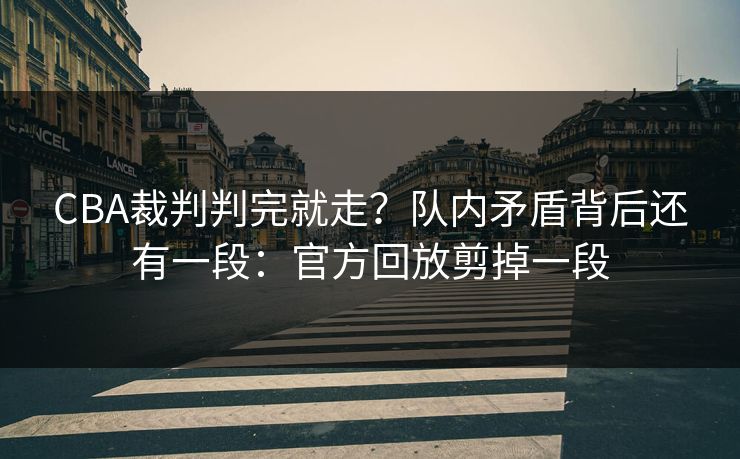 CBA裁判判完就走？队内矛盾背后还有一段：官方回放剪掉一段