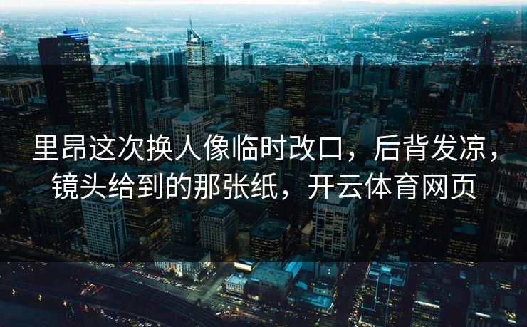 里昂这次换人像临时改口，后背发凉，镜头给到的那张纸，开云体育网页