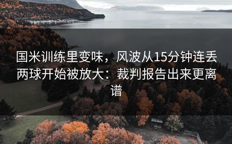 国米训练里变味，风波从15分钟连丢两球开始被放大：裁判报告出来更离谱