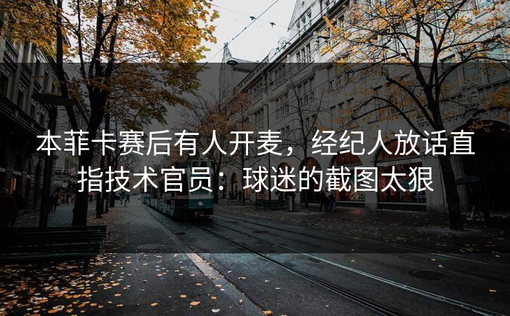 本菲卡赛后有人开麦，经纪人放话直指技术官员：球迷的截图太狠