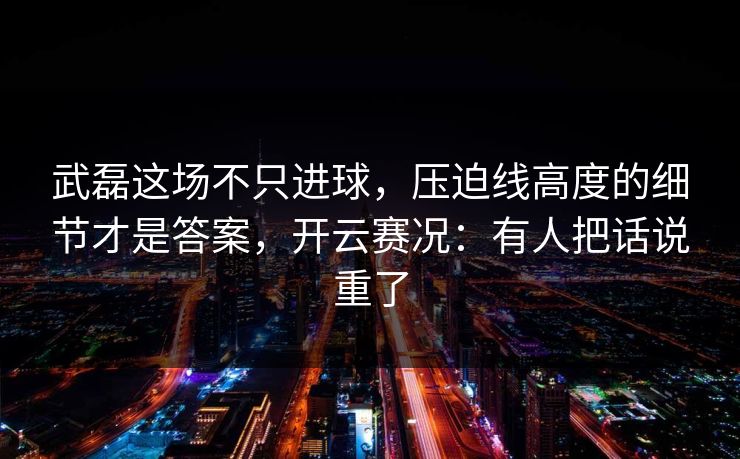 武磊这场不只进球，压迫线高度的细节才是答案，开云赛况：有人把话说重了
