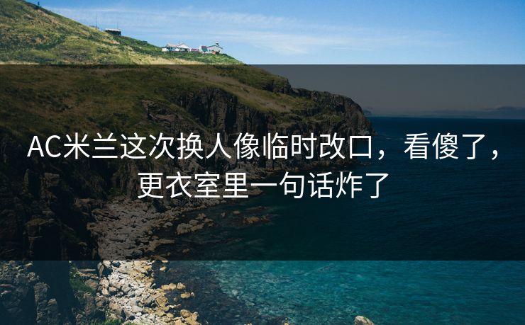 AC米兰这次换人像临时改口，看傻了，更衣室里一句话炸了