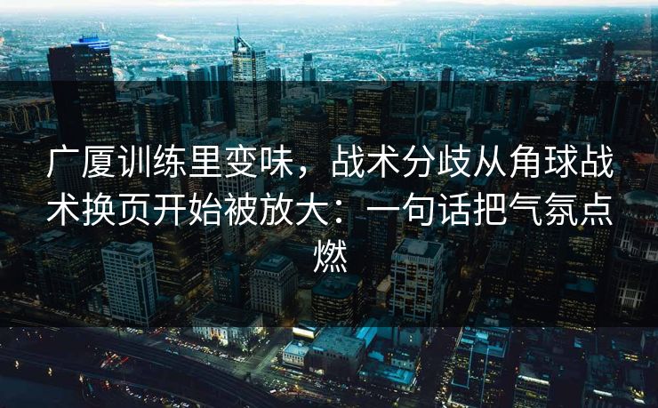 广厦训练里变味，战术分歧从角球战术换页开始被放大：一句话把气氛点燃