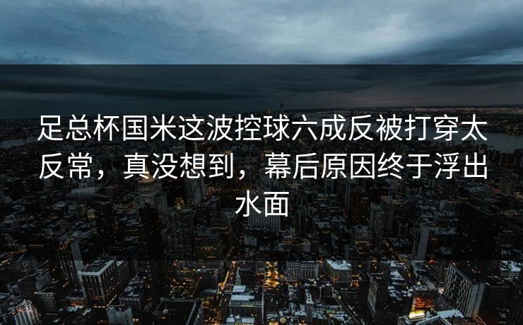 足总杯国米这波控球六成反被打穿太反常,真没想到,幕后原因终于浮出水面