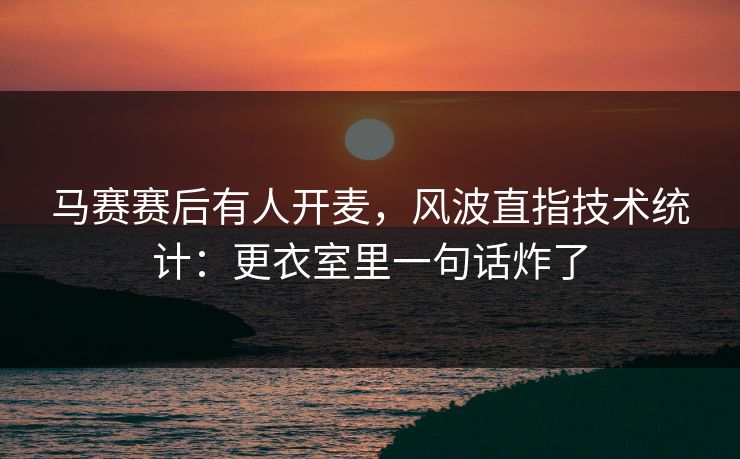 马赛赛后有人开麦，风波直指技术统计：更衣室里一句话炸了