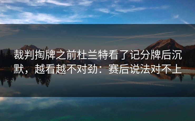 裁判掏牌之前杜兰特看了记分牌后沉默，越看越不对劲：赛后说法对不上