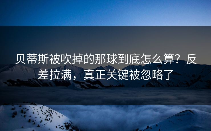 贝蒂斯被吹掉的那球到底怎么算？反差拉满，真正关键被忽略了