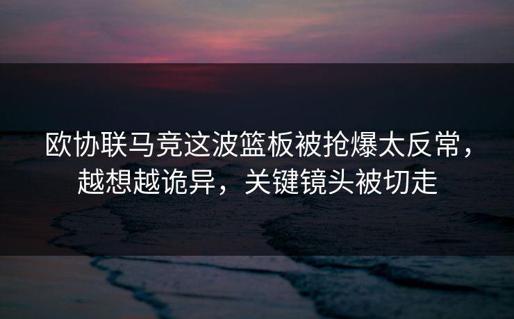 欧协联马竞这波篮板被抢爆太反常，越想越诡异，关键镜头被切走