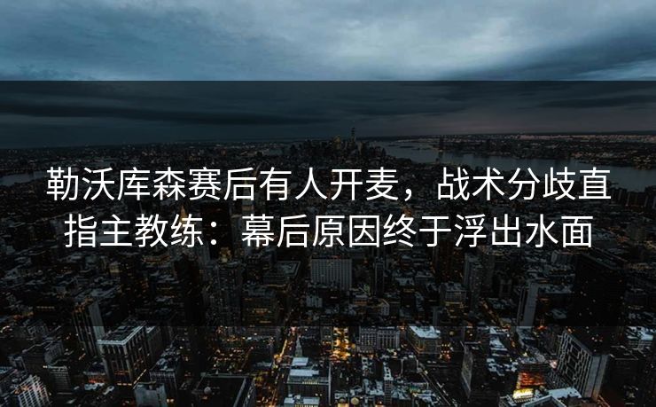 勒沃库森赛后有人开麦,战术分歧直指主教练:幕后原因终于浮出水面 勒沃库森赛后有人开麦,战术分歧直指主教练:幕后原因终于浮出水面