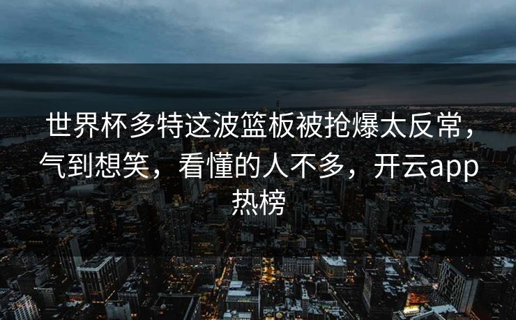 世界杯多特这波篮板被抢爆太反常,气到想笑,看懂的人不多,开云app热榜 世界杯多特这波篮板被抢爆太反常,气到想笑,看懂的人不多,开云app热榜