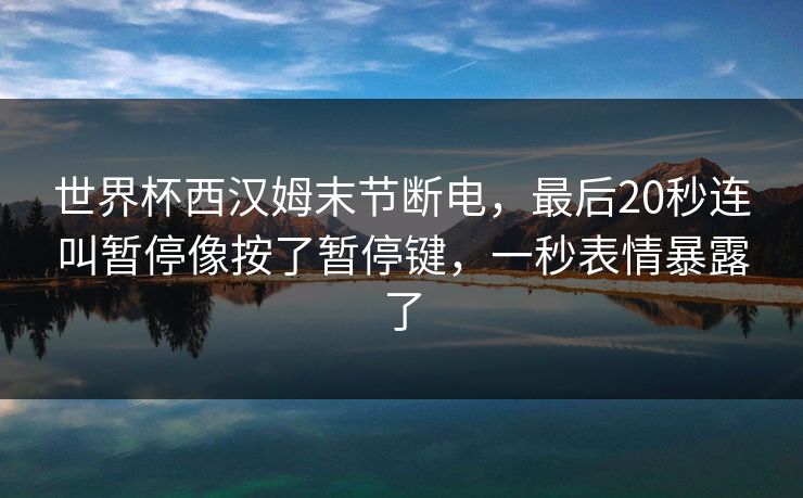 世界杯西汉姆末节断电,最后20秒连叫暂停像按了暂停键,一秒表情暴露了 世界杯西汉姆末节断电,最后20秒连叫暂停像按了暂停键,一秒表情暴露了