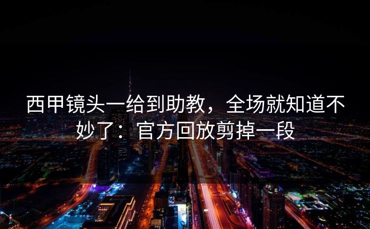 西甲镜头一给到助教，全场就知道不妙了：官方回放剪掉一段