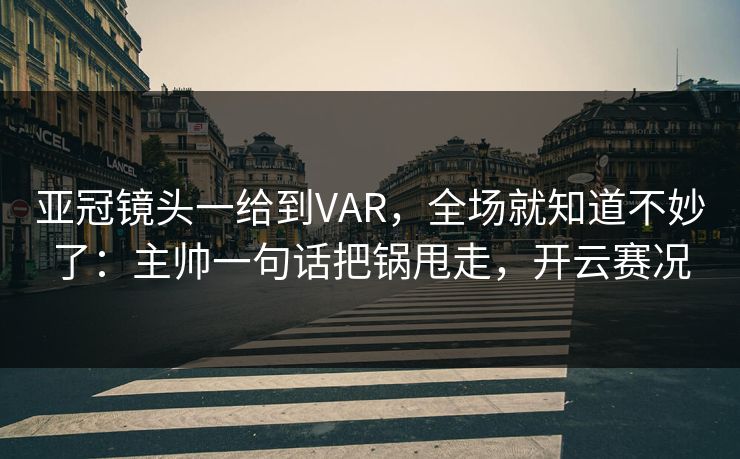 亚冠镜头一给到VAR,全场就知道不妙了:主帅一句话把锅甩走,开云赛况 亚冠镜头一给到VAR,全场就知道不妙了:主帅一句话把锅甩走,开云赛况