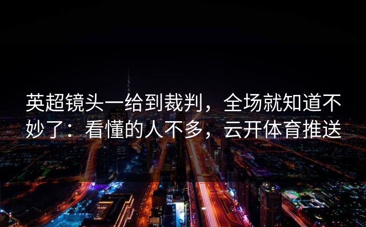 英超镜头一给到裁判，全场就知道不妙了：看懂的人不多，云开体育推送