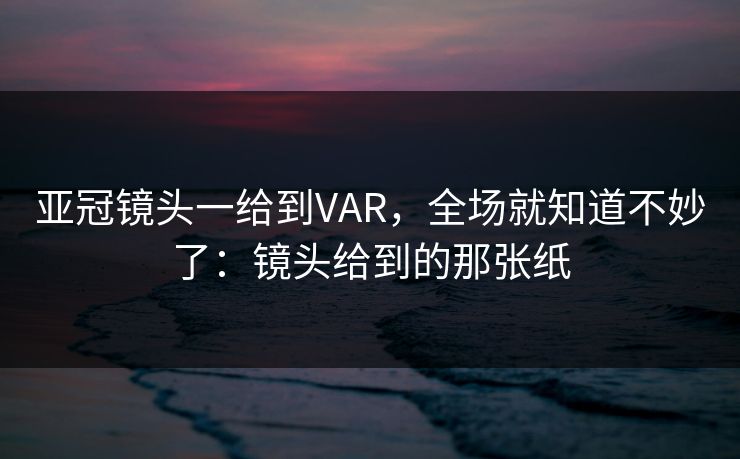 亚冠镜头一给到VAR,全场就知道不妙了:镜头给到的那张纸 亚冠镜头一给到VAR,全场就知道不妙了:镜头给到的那张纸