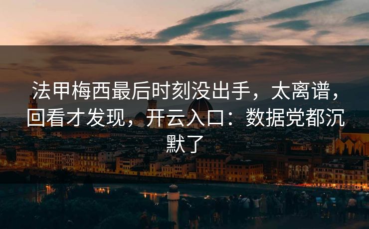 法甲梅西最后时刻没出手,太离谱,回看才发现,开云入口:数据党都沉默了 法甲梅西最后时刻没出手,太离谱,回看才发现,开云入口:数据党都沉默了