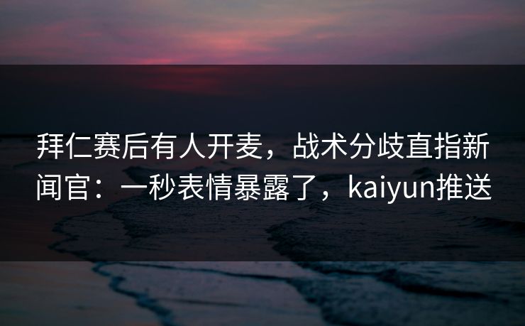 拜仁赛后有人开麦,战术分歧直指新闻官:一秒表情暴露了,kaiyun推送 拜仁赛后有人开麦,战术分歧直指新闻官:一秒表情暴露了,kaiyun推送