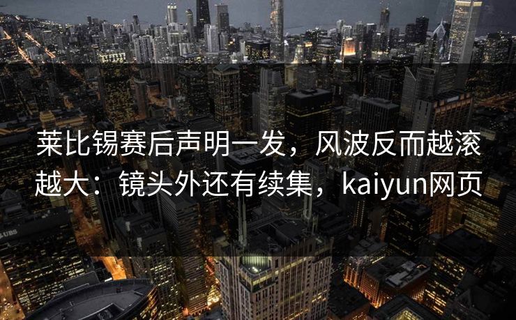 莱比锡赛后声明一发,风波反而越滚越大:镜头外还有续集,kaiyun网页 莱比锡赛后声明一发,风波反而越滚越大:镜头外还有续集,kaiyun网页
