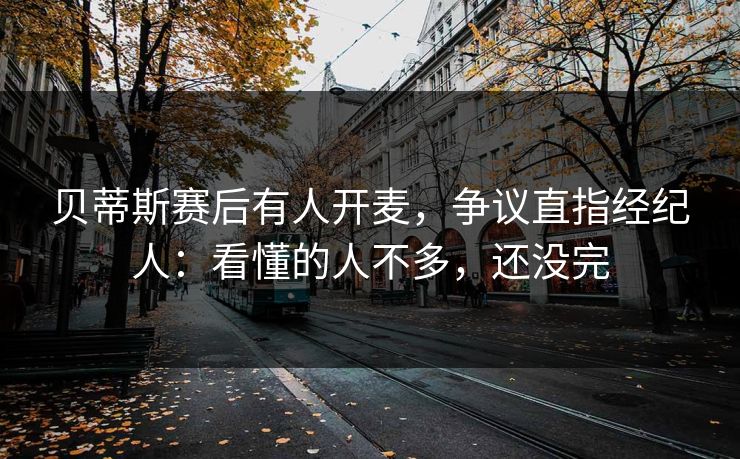贝蒂斯赛后有人开麦,争议直指经纪人:看懂的人不多,还没完 贝蒂斯赛后有人开麦,争议直指经纪人:看懂的人不多,还没完
