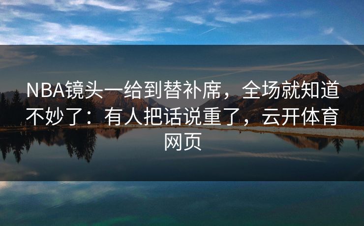 NBA镜头一给到替补席,全场就知道不妙了:有人把话说重了,云开体育网页 NBA镜头一给到替补席,全场就知道不妙了:有人把话说重了,云开体育网页