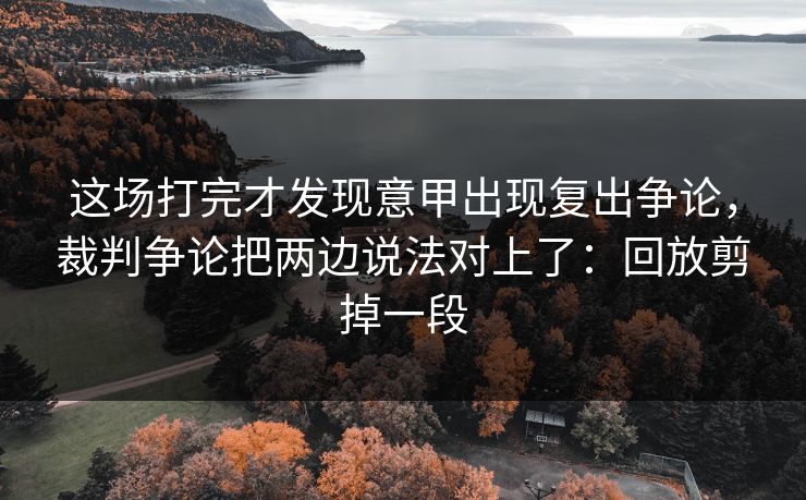 这场打完才发现意甲出现复出争论,裁判争论把两边说法对上了:回放剪掉一段 这场打完才发现意甲出现复出争论,裁判争论把两边说法对上了:回放剪掉一段