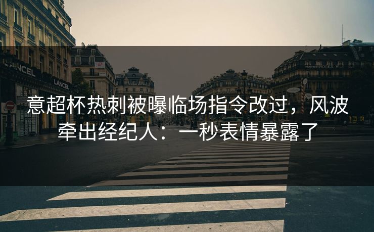 意超杯热刺被曝临场指令改过,风波牵出经纪人:一秒表情暴露了 意超杯热刺被曝临场指令改过,风波牵出经纪人:一秒表情暴露了