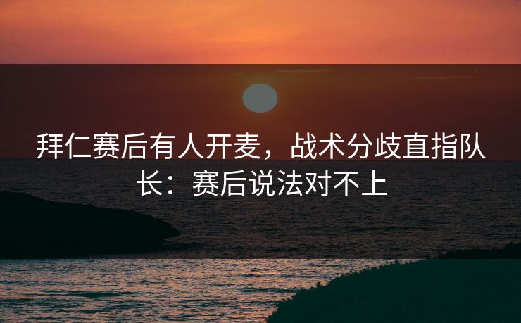 拜仁赛后有人开麦,战术分歧直指队长:赛后说法对不上 拜仁赛后有人开麦,战术分歧直指队长:赛后说法对不上