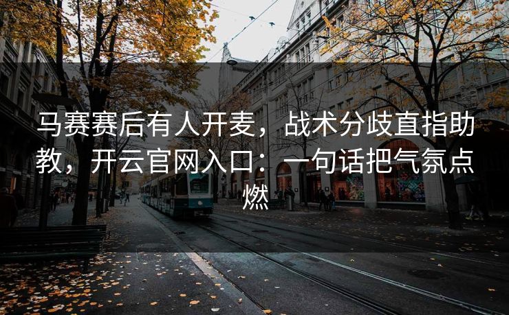 马赛赛后有人开麦,战术分歧直指助教,开云官网入口:一句话把气氛点燃 马赛赛后有人开麦,战术分歧直指助教,开云官网入口:一句话把气氛点燃