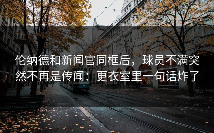 伦纳德和新闻官同框后,球员不满突然不再是传闻:更衣室里一句话炸了 伦纳德和新闻官同框后,球员不满突然不再是传闻:更衣室里一句话炸了