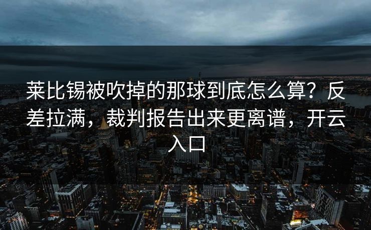 莱比锡被吹掉的那球到底怎么算?反差拉满,裁判报告出来更离谱,开云入口 莱比锡被吹掉的那球到底怎么算?反差拉满,裁判报告出来更离谱,开云入口