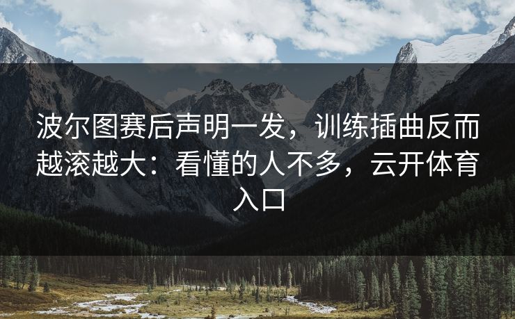 波尔图赛后声明一发，训练插曲反而越滚越大：看懂的人不多，云开体育入口