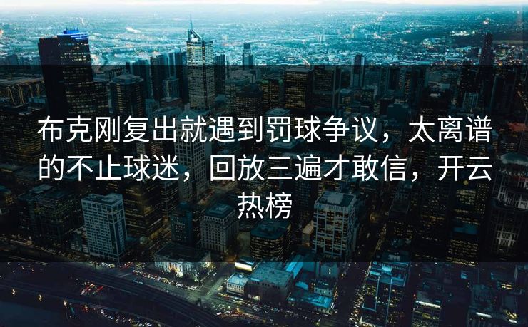 布克刚复出就遇到罚球争议,太离谱的不止球迷,回放三遍才敢信,开云热榜 布克刚复出就遇到罚球争议,太离谱的不止球迷,回放三遍才敢信,开云热榜