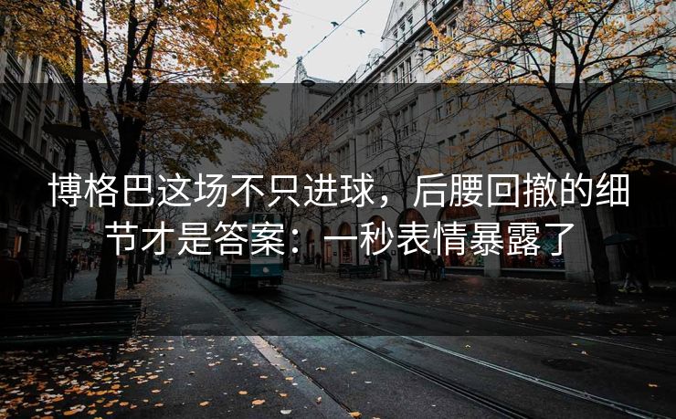 博格巴这场不只进球，后腰回撤的细节才是答案：一秒表情暴露了