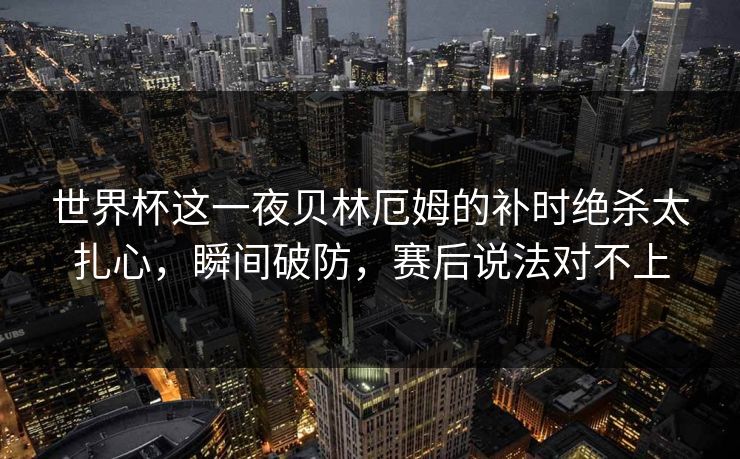 世界杯这一夜贝林厄姆的补时绝杀太扎心,瞬间破防,赛后说法对不上 世界杯这一夜贝林厄姆的补时绝杀太扎心,瞬间破防,赛后说法对不上