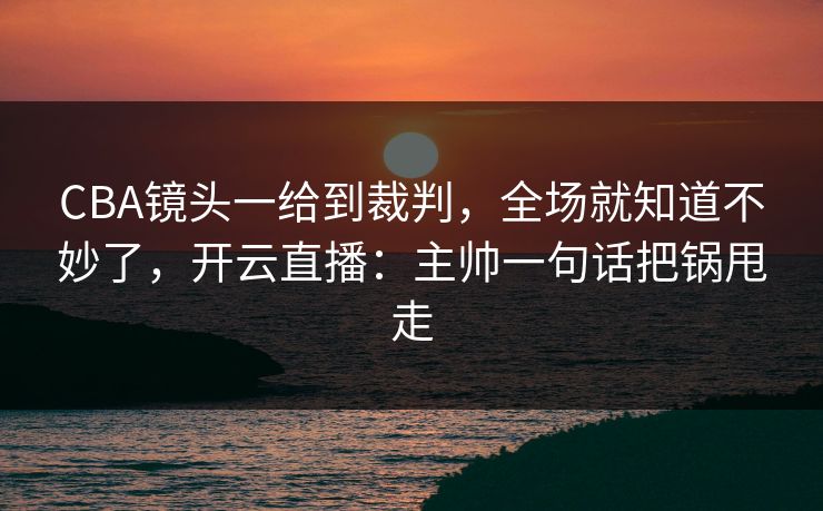 CBA镜头一给到裁判,全场就知道不妙了,开云直播:主帅一句话把锅甩走 CBA镜头一给到裁判,全场就知道不妙了,开云直播:主帅一句话把锅甩走