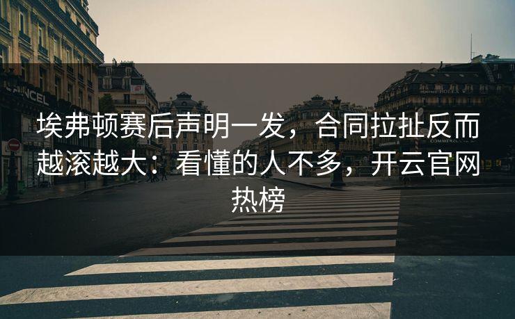 埃弗顿赛后声明一发，合同拉扯反而越滚越大：看懂的人不多，开云官网热榜