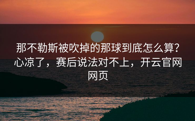 那不勒斯被吹掉的那球到底怎么算?心凉了,赛后说法对不上,开云官网网页 那不勒斯被吹掉的那球到底怎么算?心凉了,赛后说法对不上,开云官网网页