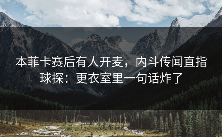 本菲卡赛后有人开麦，内斗传闻直指球探：更衣室里一句话炸了