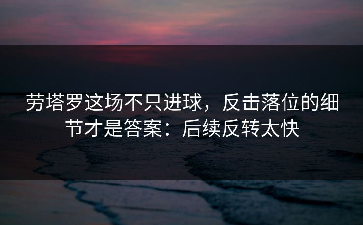 劳塔罗这场不只进球,反击落位的细节才是答案:后续反转太快 劳塔罗这场不只进球,反击落位的细节才是答案:后续反转太快
