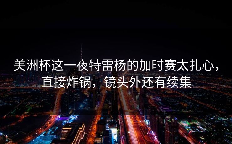 美洲杯这一夜特雷杨的加时赛太扎心，直接炸锅，镜头外还有续集