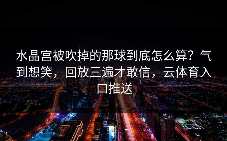 水晶宫被吹掉的那球到底怎么算？气到想笑，回放三遍才敢信，云体育入口推送
