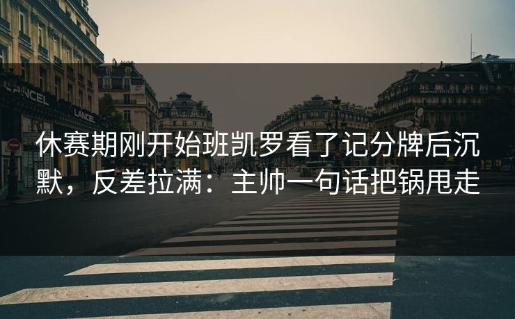 休赛期刚开始班凯罗看了记分牌后沉默,反差拉满:主帅一句话把锅甩走 休赛期刚开始班凯罗看了记分牌后沉默,反差拉满:主帅一句话把锅甩走