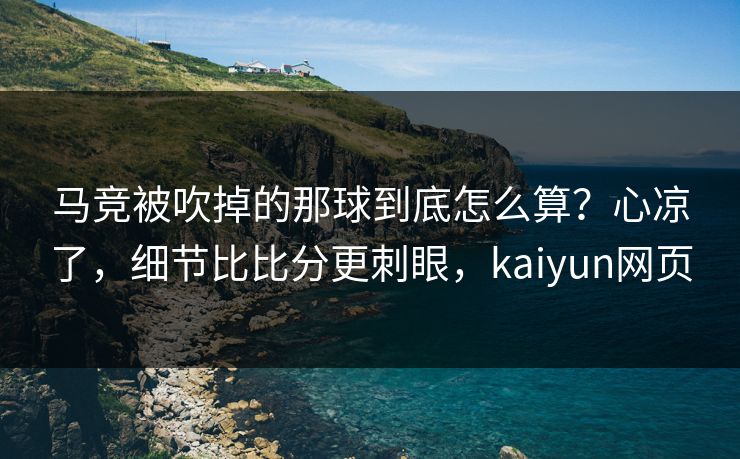 马竞被吹掉的那球到底怎么算?心凉了,细节比比分更刺眼,kaiyun网页