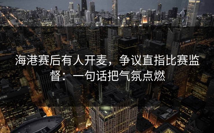 海港赛后有人开麦,争议直指比赛监督:一句话把气氛点燃