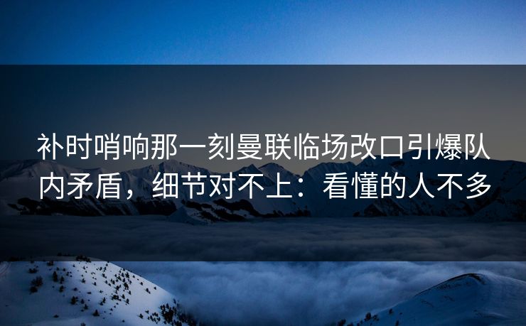 补时哨响那一刻曼联临场改口引爆队内矛盾,细节对不上:看懂的人不多 补时哨响那一刻曼联临场改口引爆队内矛盾,细节对不上:看懂的人不多