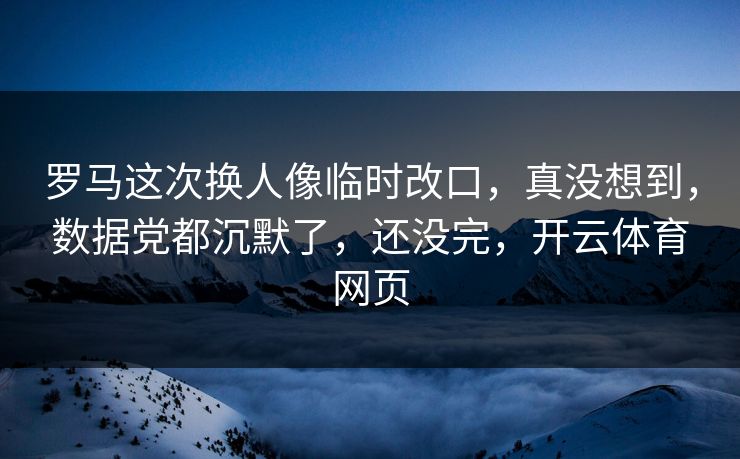 罗马这次换人像临时改口，真没想到，数据党都沉默了，还没完，开云体育网页