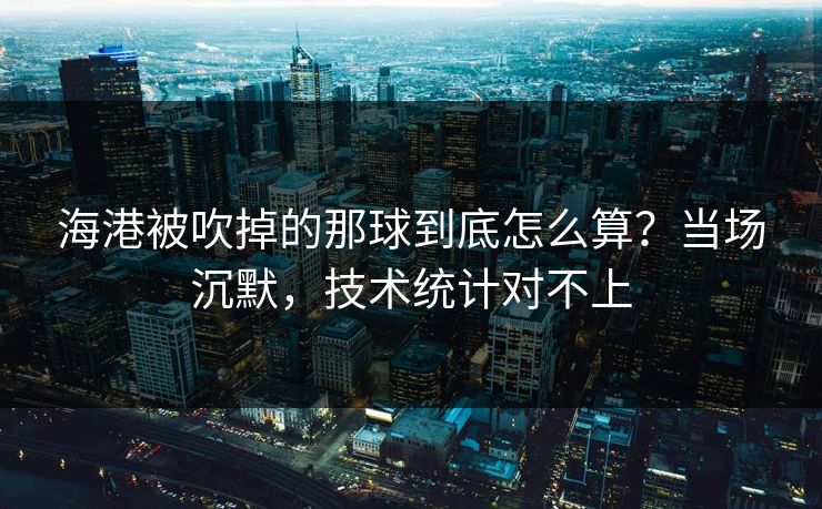 海港被吹掉的那球到底怎么算?当场沉默,技术统计对不上