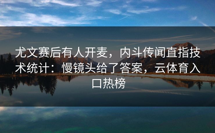 尤文赛后有人开麦,内斗传闻直指技术统计:慢镜头给了答案,云体育入口热榜