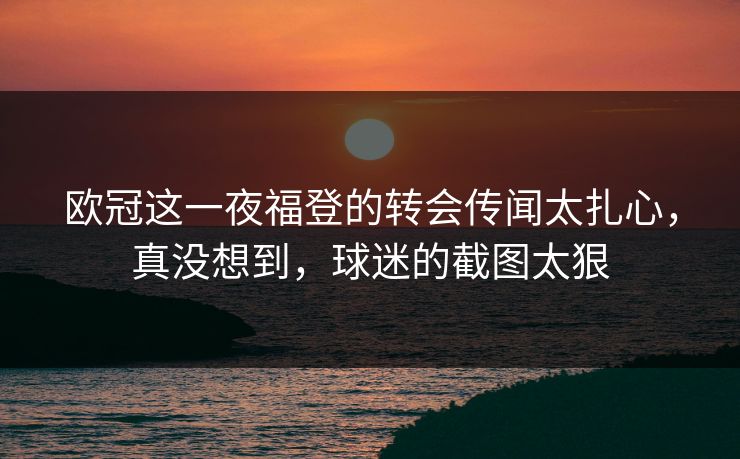 欧冠这一夜福登的转会传闻太扎心,真没想到,球迷的截图太狠 欧冠这一夜福登的转会传闻太扎心,真没想到,球迷的截图太狠